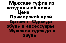 Мужские туфли из натуральной кожи   › Цена ­ 1 100 - Приморский край, Артем г. Одежда, обувь и аксессуары » Мужская одежда и обувь   